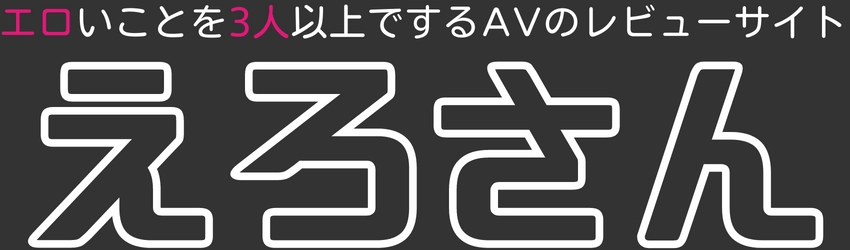えろさん～エロいことを3人以上でヤルAVのレビューサイト～